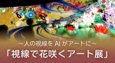 特別企画～人の視線をAIが アートに～「視線で花咲くアート展」