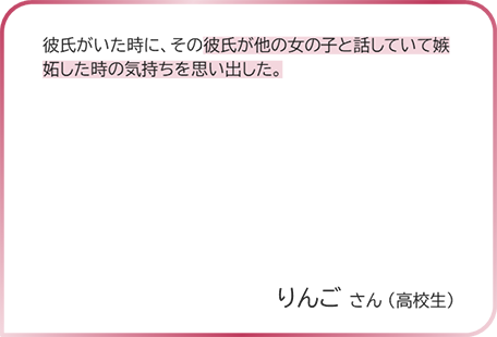 りんごさん（高校生） 彼氏がいた時に、その彼氏が他の女の子と話していて嫉妬した時の気持ちを思い出した。